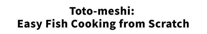 Toto-meshi: Easy Fish Cooking from Scratch