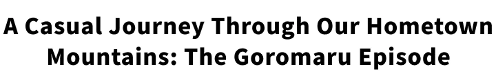 A Casual Journey Through Our Hometown Mountains:The Goromaru Episode