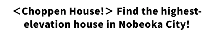<Choppen House!> Find the highest-elevation house in Nobeoka City!