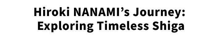 Hiroki NANAMI’s Journey: Exploring Timeless Shiga
