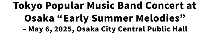 Tokyo Popular Music Band Concert At Osaka “Early Summer Melodies” - May 6, 2025, Osaka City Central Public Hall